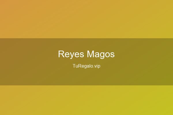 Regalos de Reyes Magos: Las Mejores Ideas para el